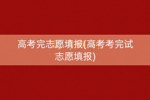 高考完志愿填报(高考考完试志愿填报) 高考完志愿填报(高考考完试志愿填报)