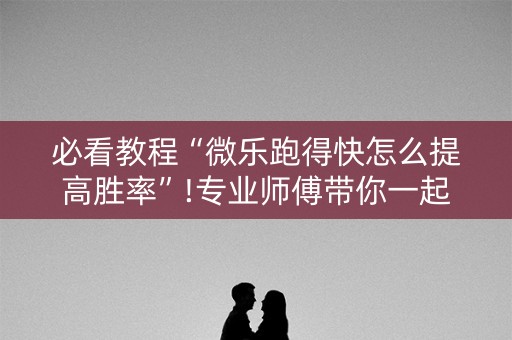 必看教程“微乐跑得快怎么提高胜率”!专业师傅带你一起了解（详细教程）-知乎