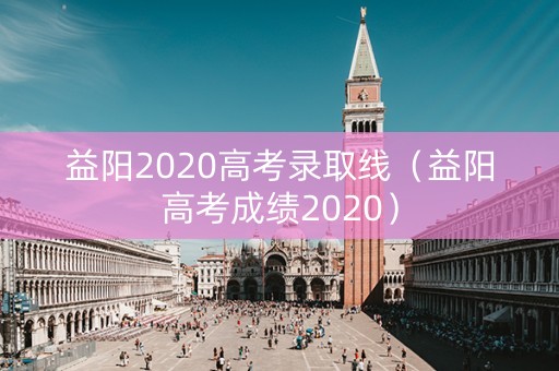 益阳2020高考录取线（益阳高考成绩2020）