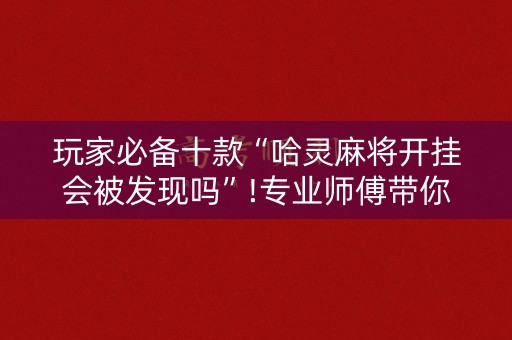 玩家必备十款“哈灵麻将开挂会被发现吗”!专业师傅带你一起了解（详细教程）-知乎