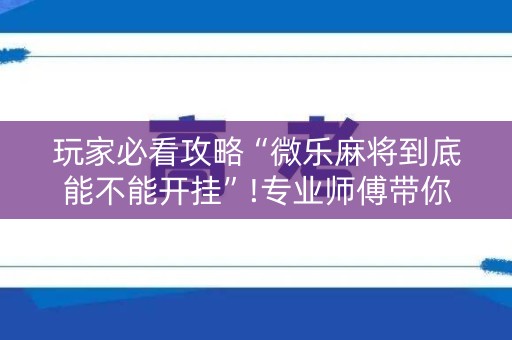 玩家必看攻略“微乐麻将到底能不能开挂”!专业师傅带你一起了解（详细教程）-知乎