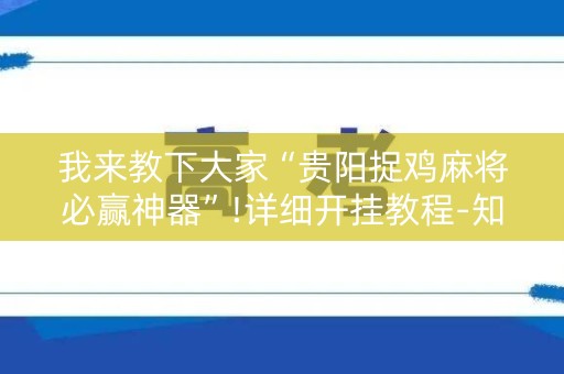我来教下大家“贵阳捉鸡麻将必赢神器”!详细开挂教程-知乎