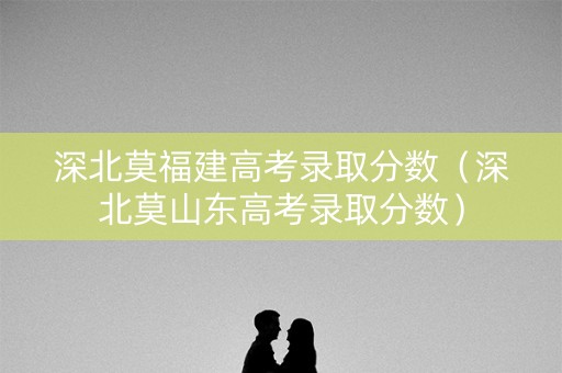 深北莫福建高考录取分数（深北莫山东高考录取分数）