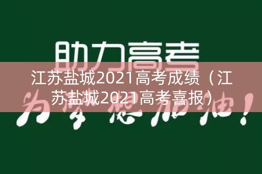 江苏盐城2021高考成绩（江苏盐城2021高考喜报）