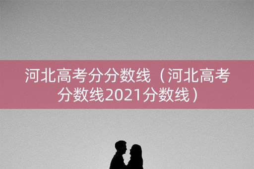 河北高考分分数线（河北高考分数线2021分数线）