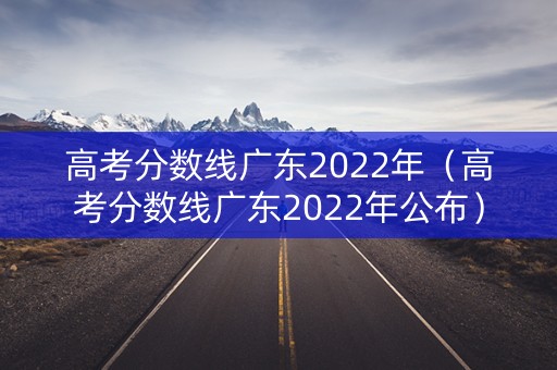 高考分数线广东2022年（高考分数线广东2022年公布）