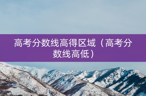 高考分数线高得区域（高考分数线高低）