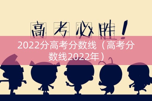 2022分高考分数线（高考分数线2022年）