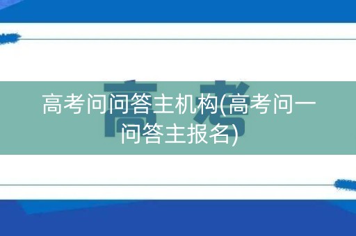 高考问问答主机构(高考问一问答主报名) 高考问问答主机构(高考问一问答主报名)