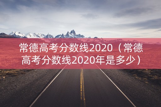 常德高考分数线2020（常德高考分数线2020年是多少）