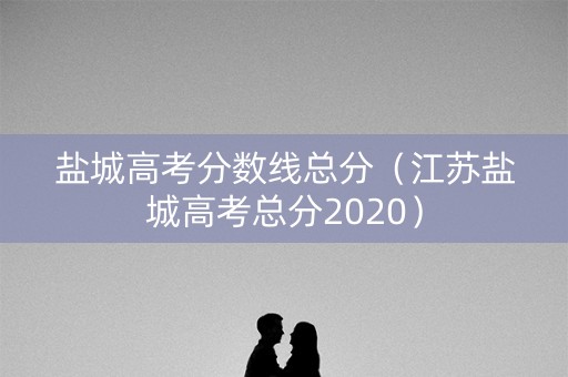 盐城高考分数线总分（江苏盐城高考总分2020）