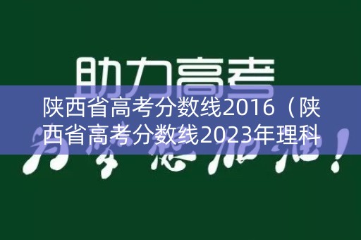 陕西省高考分数线2016（陕西省高考分数线2023年理科）