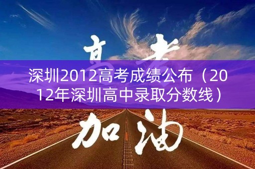 深圳2012高考成绩公布（2012年深圳高中录取分数线）