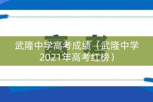 武隆中学高考成绩（武隆中学2021年高考红榜）