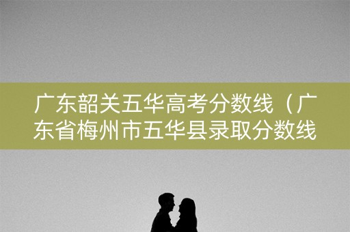 广东韶关五华高考分数线（广东省梅州市五华县录取分数线）