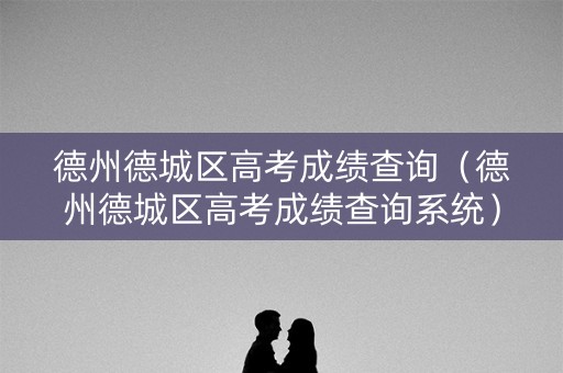 德州德城区高考成绩查询（德州德城区高考成绩查询系统）
