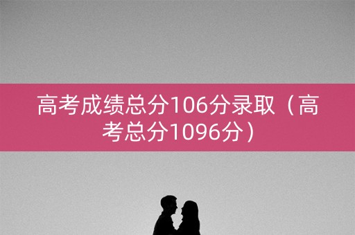 高考成绩总分106分录取（高考总分1096分）