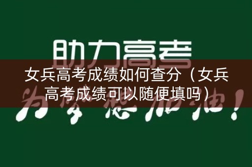 女兵高考成绩如何查分（女兵高考成绩可以随便填吗）