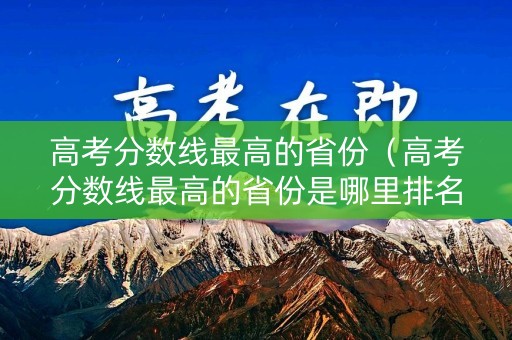 高考分数线最高的省份（高考分数线最高的省份是哪里排名）