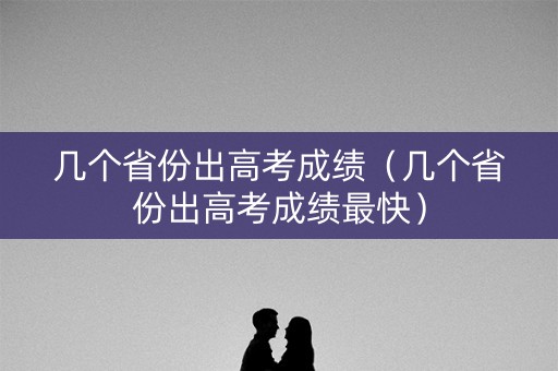 几个省份出高考成绩（几个省份出高考成绩最快）
