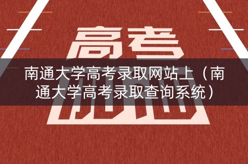 南通大学高考录取网站上（南通大学高考录取查询系统）