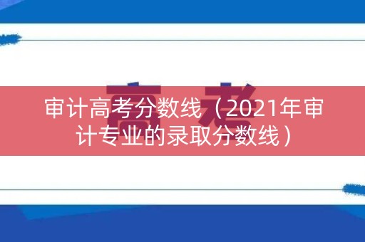 审计高考分数线（2021年审计专业的录取分数线）