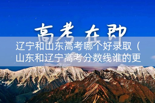 辽宁和山东高考哪个好录取（山东和辽宁高考分数线谁的更高）