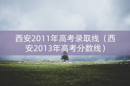 西安2011年高考录取线（西安2013年高考分数线）