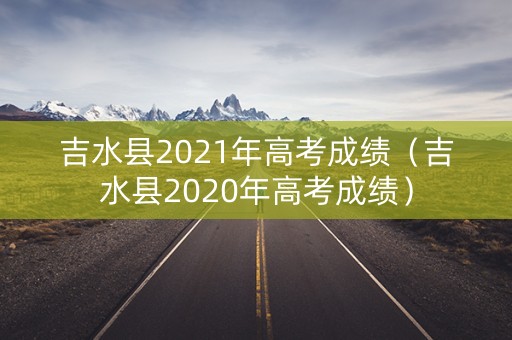 吉水县2021年高考成绩（吉水县2020年高考成绩）
