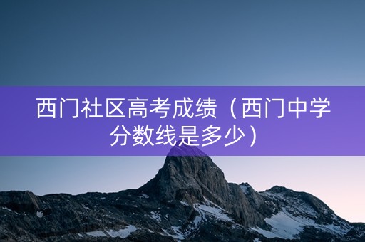 西门社区高考成绩（西门中学分数线是多少）