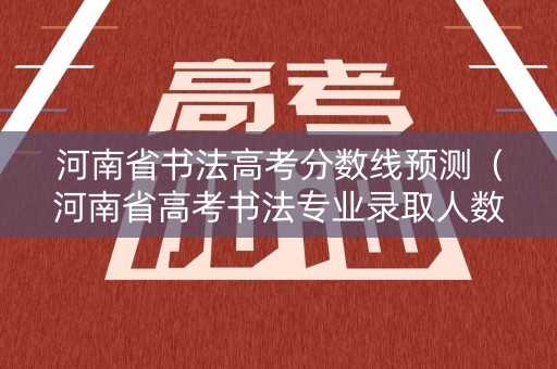 河南省书法高考分数线预测（河南省高考书法专业录取人数）