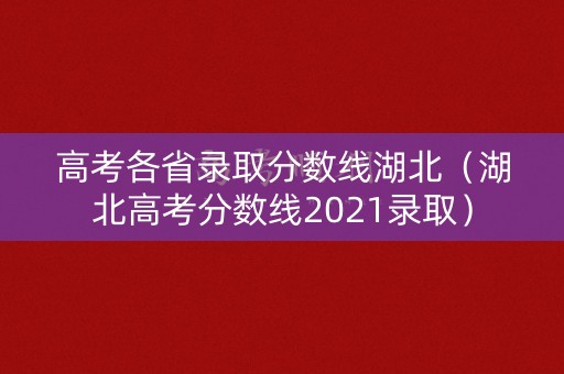 高考各省录取分数线湖北（湖北高考分数线2021录取）