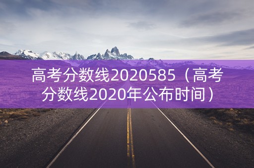 高考分数线2020585（高考分数线2020年公布时间）