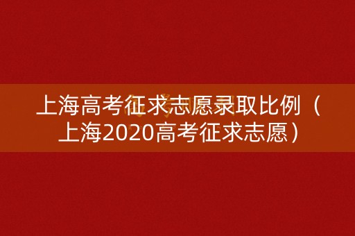 上海高考征求志愿录取比例（上海2020高考征求志愿）