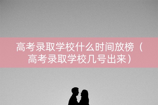 高考录取学校什么时间放榜（高考录取学校几号出来）