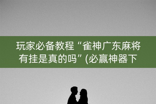 玩家必备教程“雀神广东麻将有挂是真的吗”(必赢神器下载)-知乎