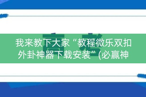 我来教下大家“教程微乐双扣外卦神器下载安装”(必赢神器软件)-知乎