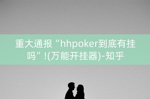 重大通报“hhpoker到底有挂吗”!(万能开挂器)-知乎