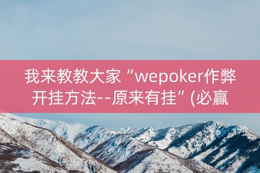我来教教大家“wepoker作弊开挂方法--原来有挂”(必赢神器下载)-知乎