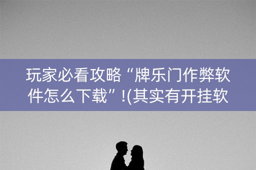 玩家必看攻略“牌乐门作弊软件怎么下载”!(其实有开挂软件)-知乎