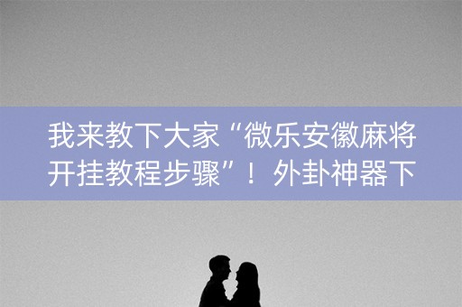 我来教下大家“微乐安徽麻将开挂教程步骤”！外卦神器下载安装（确实真的有挂)-知乎