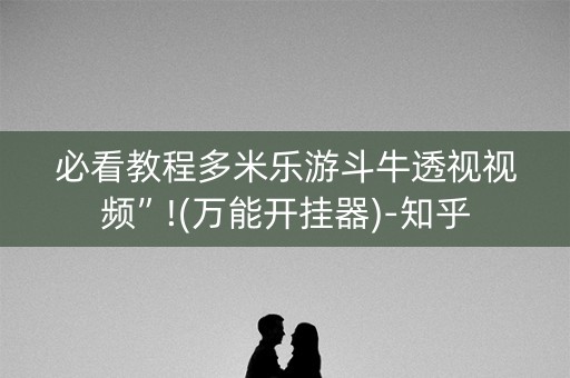 必看教程多米乐游斗牛透视视频”!(万能开挂器)-知乎