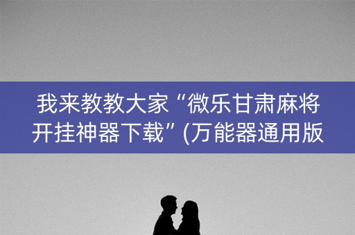 我来教教大家“微乐甘肃麻将开挂神器下载”(万能器通用版)-知乎