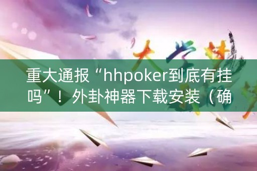 重大通报“hhpoker到底有挂吗”！外卦神器下载安装（确实真的有挂)-知乎