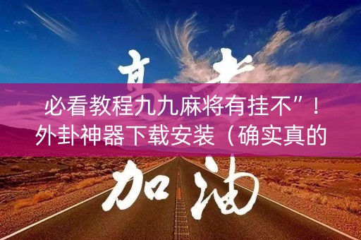 必看教程九九麻将有挂不”！外卦神器下载安装（确实真的有挂)-知乎