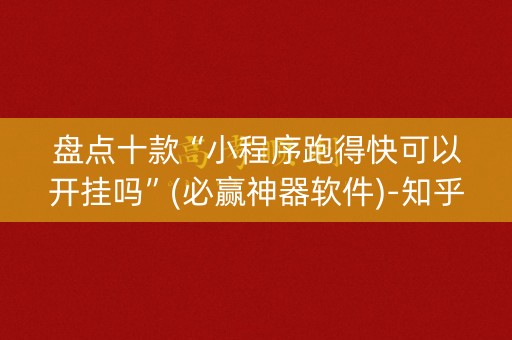盘点十款“小程序跑得快可以开挂吗”(必赢神器软件)-知乎