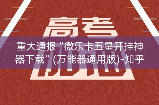 重大通报“微乐卡五星开挂神器下载”(万能器通用版)-知乎