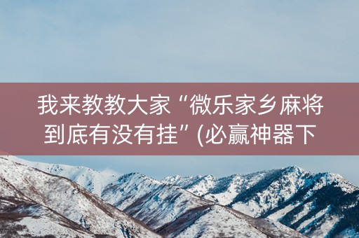 我来教教大家“微乐家乡麻将到底有没有挂”(必赢神器下载)-知乎