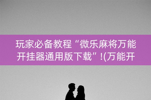 玩家必备教程“微乐麻将万能开挂器通用版下载”!(万能开挂器)-知乎