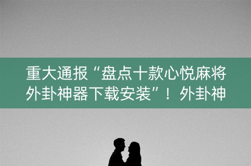 重大通报“盘点十款心悦麻将外卦神器下载安装”！外卦神器下载安装（确实真的有挂)-知乎